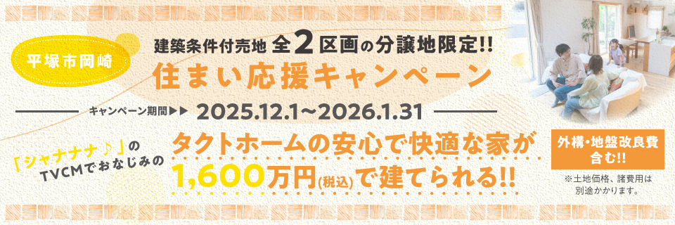 平塚市岡崎 建築条件付売地 全2区画の分譲地限定！！住まい応援キャンペーン キャンペーン期間：2025.10.1〜10.31 「シャナナナ♪」のTVCMでおなじみタクトホームの安心で快適な家が1,600万円(税込)で建てられる！！外構・地盤改良費含む ※土地価格、諸費用は別途かかります。